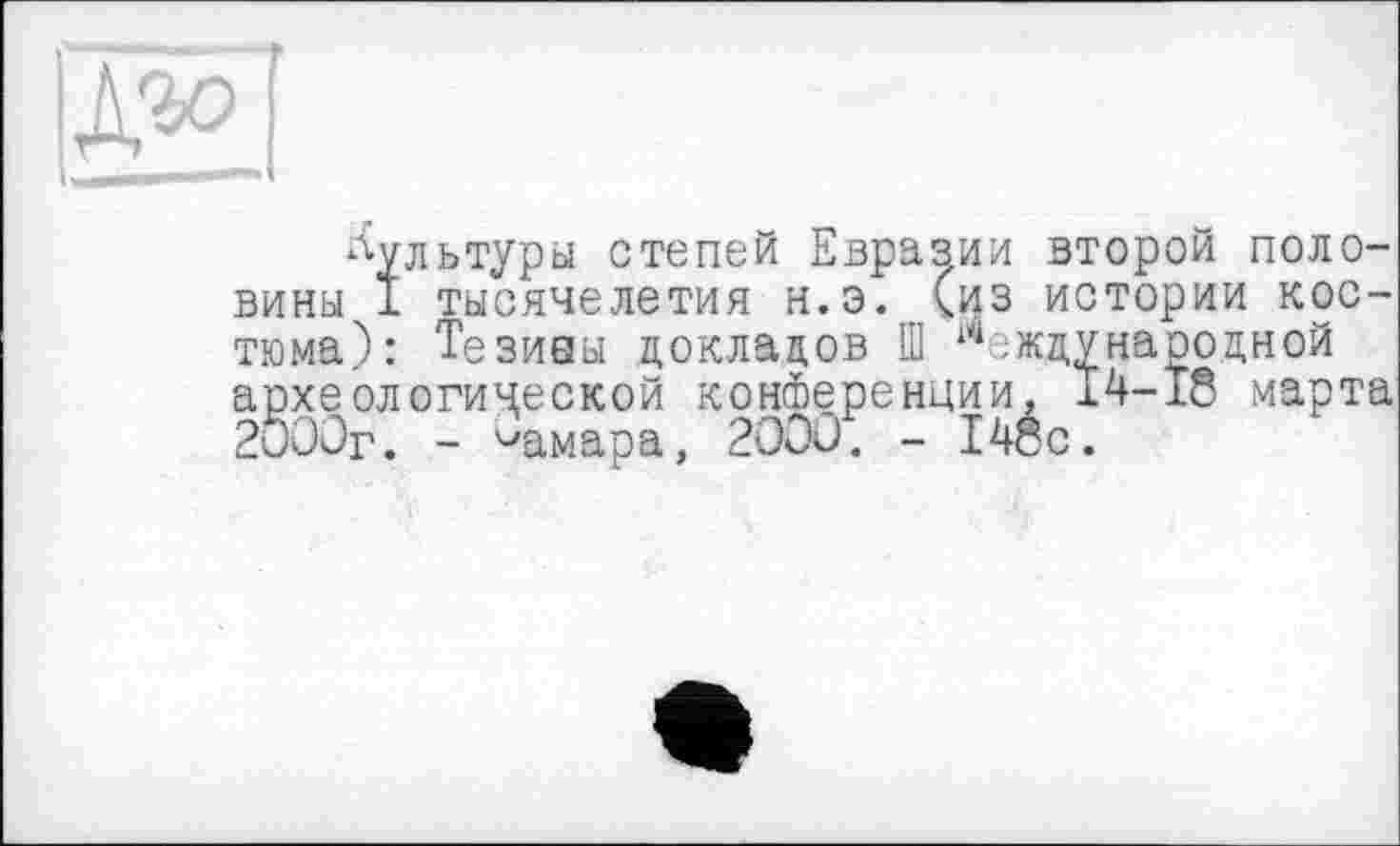 ﻿
культуры степей Евразии второй половины 1 тысячелетия н.э. (из истории костюма): Тезиаы докладов Ш 14 :ждунаоодной археологической конотерениии, 14-18 марта 2000г. - ^амара, 2000. - 14сс.